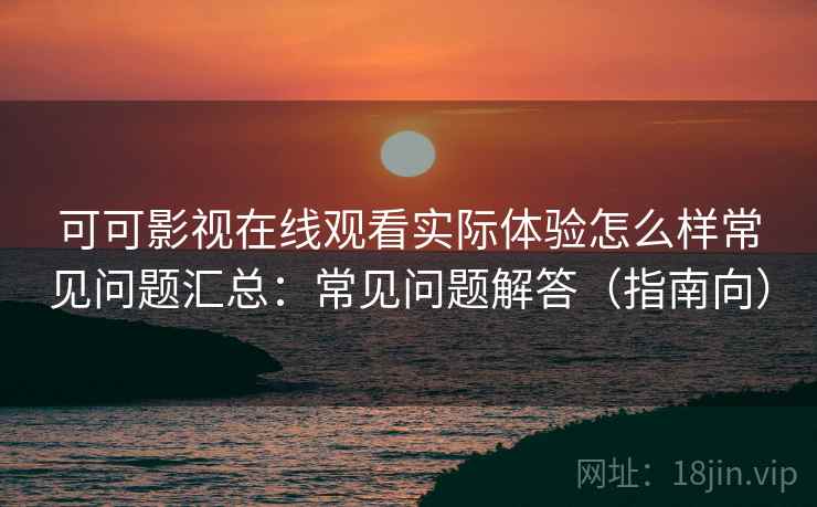 可可影视在线观看实际体验怎么样常见问题汇总：常见问题解答（指南向）  第2张
