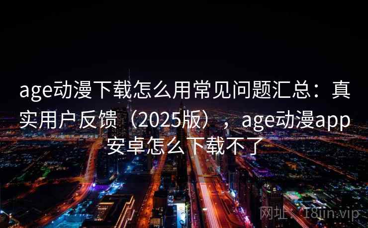 age动漫下载怎么用常见问题汇总：真实用户反馈（2025版），age动漫app安卓怎么下载不了  第1张