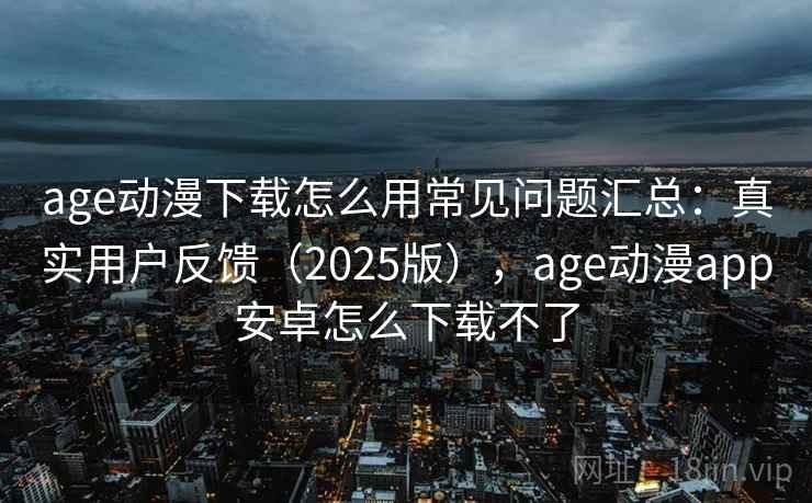 age动漫下载怎么用常见问题汇总：真实用户反馈（2025版），age动漫app安卓怎么下载不了  第2张