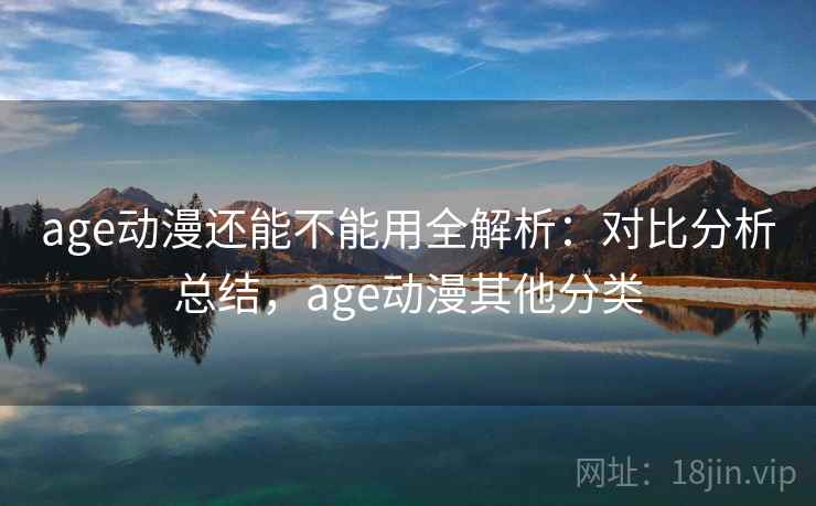 age动漫还能不能用全解析：对比分析总结，age动漫其他分类  第1张