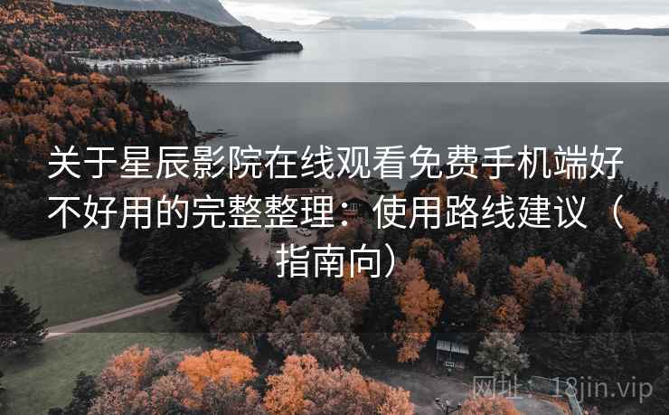 关于星辰影院在线观看免费手机端好不好用的完整整理：使用路线建议（指南向）  第1张