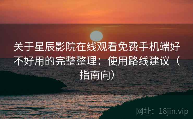 关于星辰影院在线观看免费手机端好不好用的完整整理：使用路线建议（指南向）  第2张