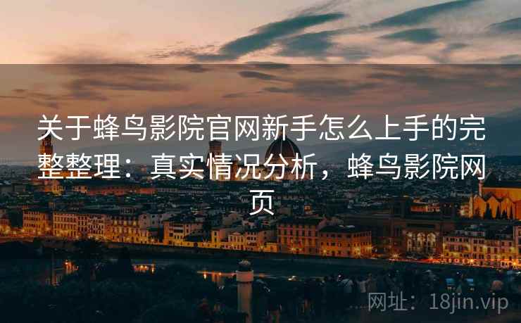 关于蜂鸟影院官网新手怎么上手的完整整理：真实情况分析，蜂鸟影院网页  第1张
