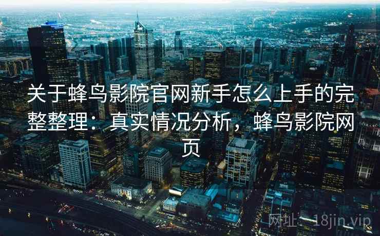 关于蜂鸟影院官网新手怎么上手的完整整理：真实情况分析，蜂鸟影院网页  第2张