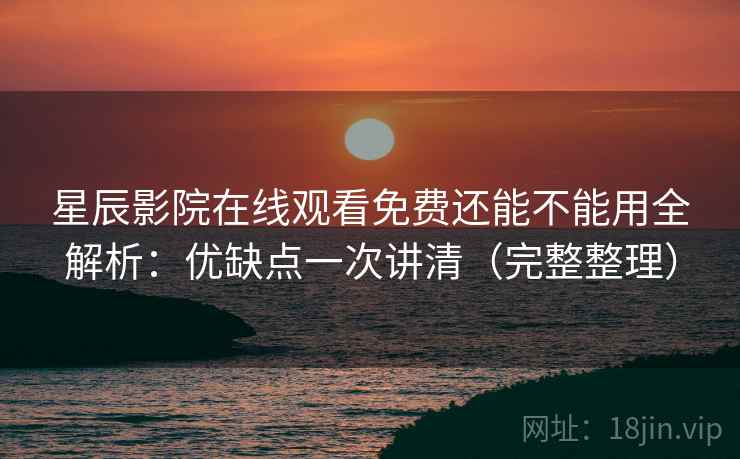 星辰影院在线观看免费还能不能用全解析：优缺点一次讲清（完整整理）  第1张