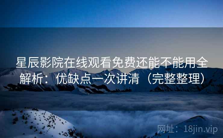 星辰影院在线观看免费还能不能用全解析：优缺点一次讲清（完整整理）  第2张