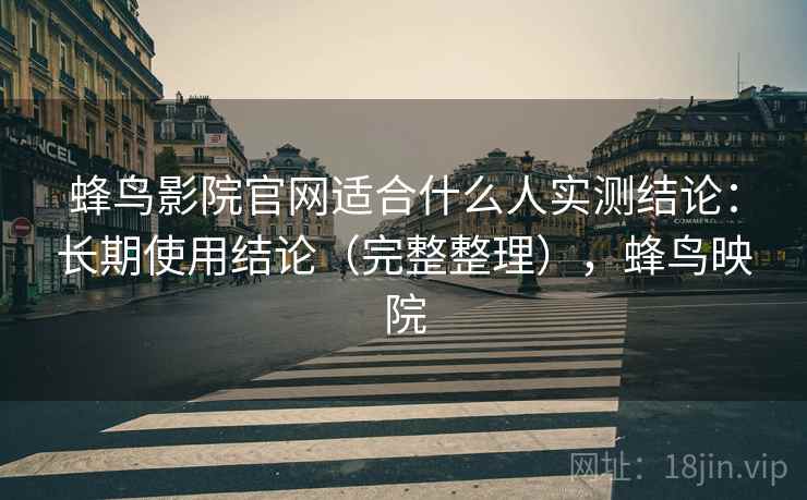 蜂鸟影院官网适合什么人实测结论：长期使用结论（完整整理），蜂鸟映院  第1张