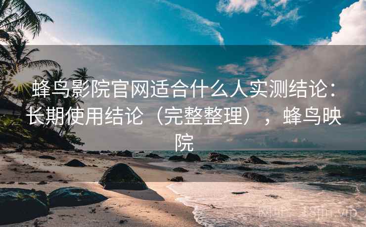 蜂鸟影院官网适合什么人实测结论：长期使用结论（完整整理），蜂鸟映院  第2张