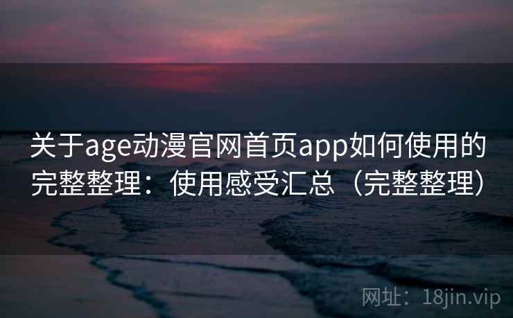 关于age动漫官网首页app如何使用的完整整理：使用感受汇总（完整整理）  第1张