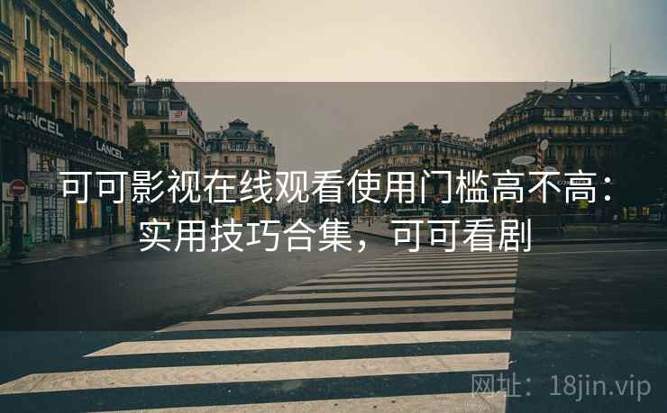 可可影视在线观看使用门槛高不高：实用技巧合集，可可看剧  第2张