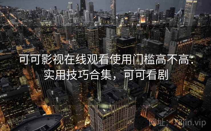 可可影视在线观看使用门槛高不高：实用技巧合集，可可看剧  第1张