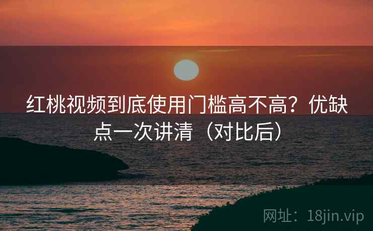 红桃视频到底使用门槛高不高？优缺点一次讲清（对比后）  第1张