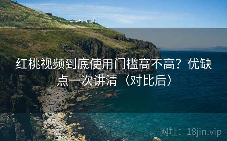红桃视频到底使用门槛高不高？优缺点一次讲清（对比后）  第2张