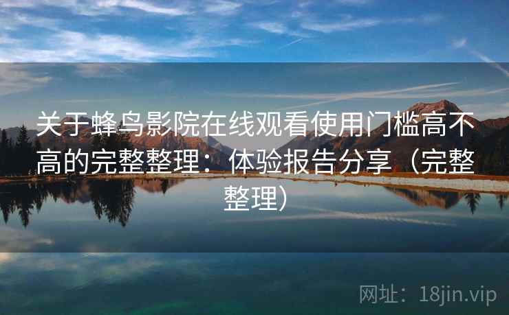 关于蜂鸟影院在线观看使用门槛高不高的完整整理：体验报告分享（完整整理）  第2张