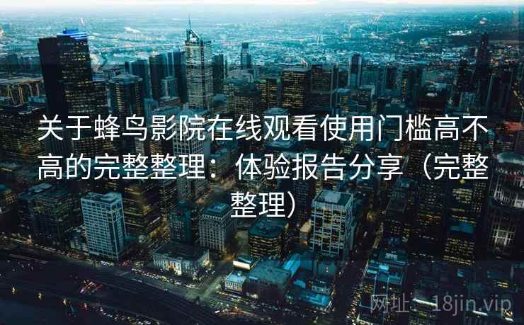 关于蜂鸟影院在线观看使用门槛高不高的完整整理：体验报告分享（完整整理）  第1张