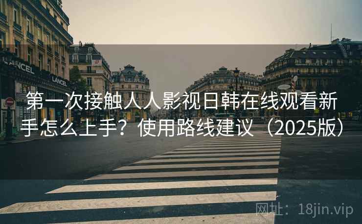 第一次接触人人影视日韩在线观看新手怎么上手？使用路线建议（2025版）  第1张