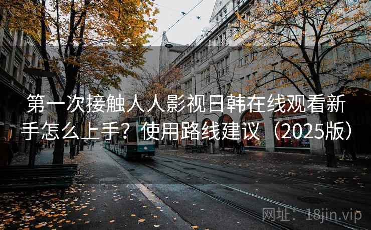 第一次接触人人影视日韩在线观看新手怎么上手？使用路线建议（2025版）  第2张