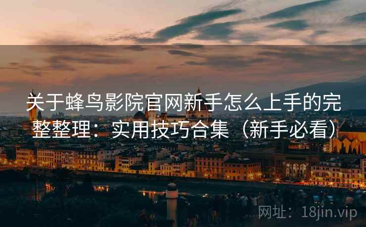关于蜂鸟影院官网新手怎么上手的完整整理：实用技巧合集（新手必看）  第2张