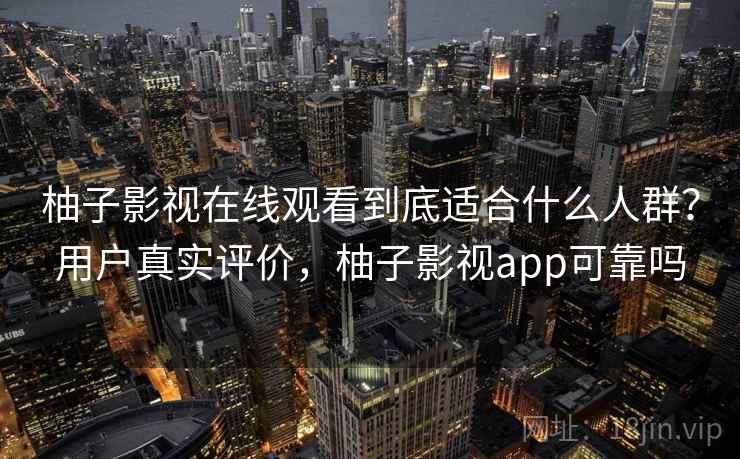 柚子影视在线观看到底适合什么人群？用户真实评价，柚子影视app可靠吗  第1张