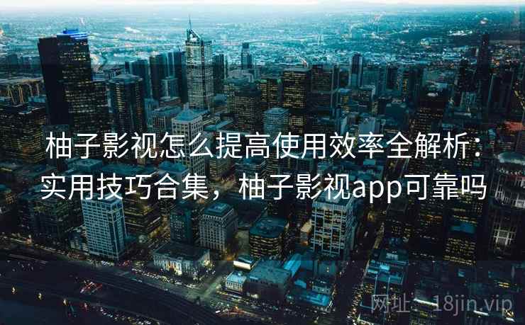 柚子影视怎么提高使用效率全解析：实用技巧合集，柚子影视app可靠吗  第2张
