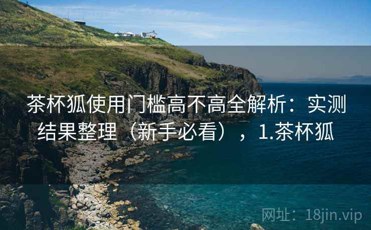 茶杯狐使用门槛高不高全解析：实测结果整理（新手必看），1.茶杯狐  第2张