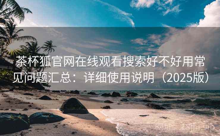 茶杯狐官网在线观看搜索好不好用常见问题汇总：详细使用说明（2025版）  第1张