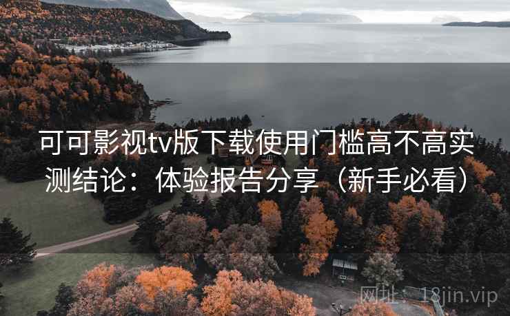 可可影视tv版下载使用门槛高不高实测结论：体验报告分享（新手必看）  第2张