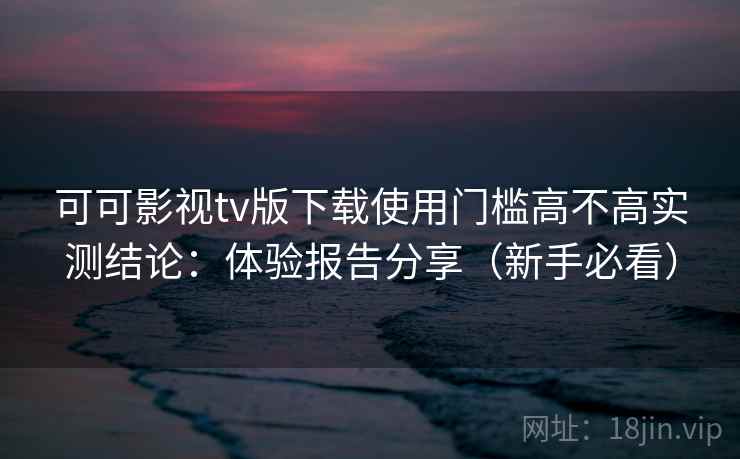 可可影视tv版下载使用门槛高不高实测结论：体验报告分享（新手必看）  第1张