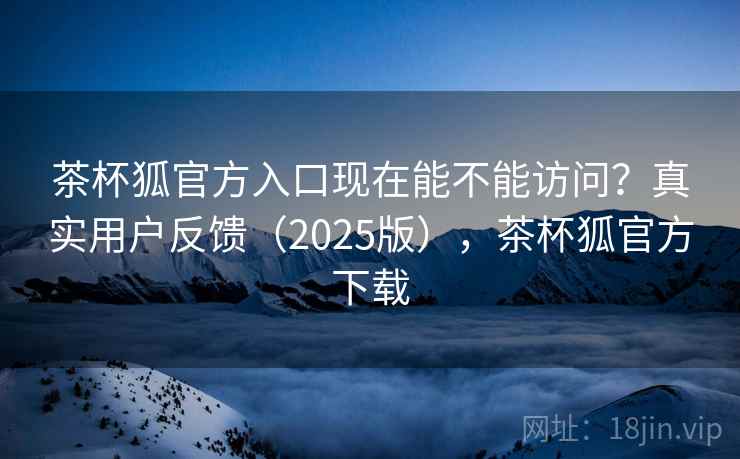 茶杯狐官方入口现在能不能访问？真实用户反馈（2025版），茶杯狐官方下载  第2张