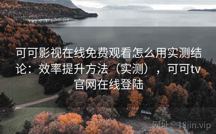 可可影视在线免费观看怎么用实测结论：效率提升方法（实测），可可tv官网在线登陆  第2张