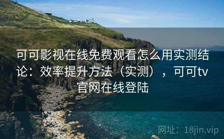 可可影视在线免费观看怎么用实测结论：效率提升方法（实测），可可tv官网在线登陆  第1张