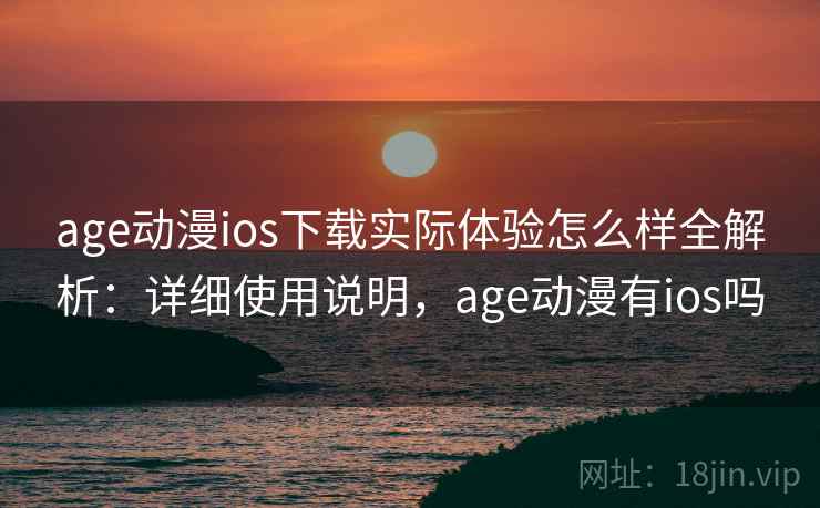 age动漫ios下载实际体验怎么样全解析：详细使用说明，age动漫有ios吗  第2张