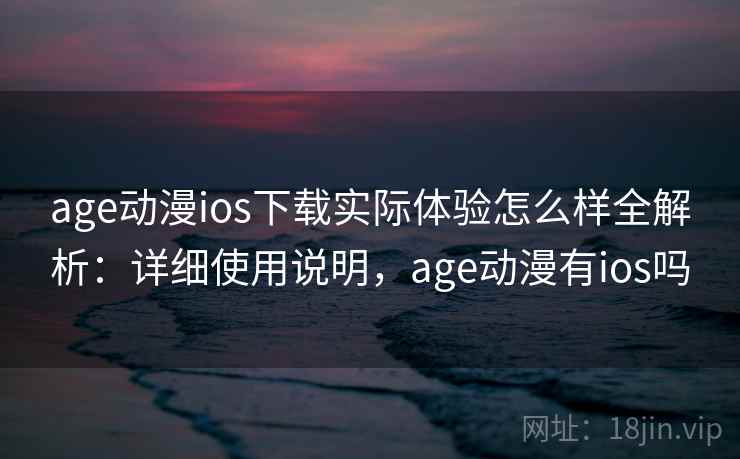 age动漫ios下载实际体验怎么样全解析：详细使用说明，age动漫有ios吗  第1张