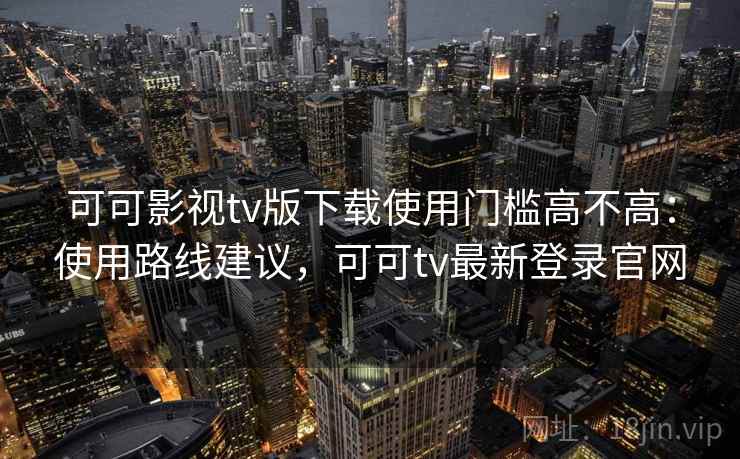 可可影视tv版下载使用门槛高不高：使用路线建议，可可tv最新登录官网  第1张