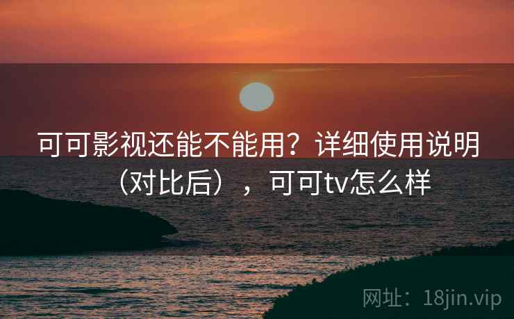 可可影视还能不能用？详细使用说明（对比后），可可tv怎么样  第1张