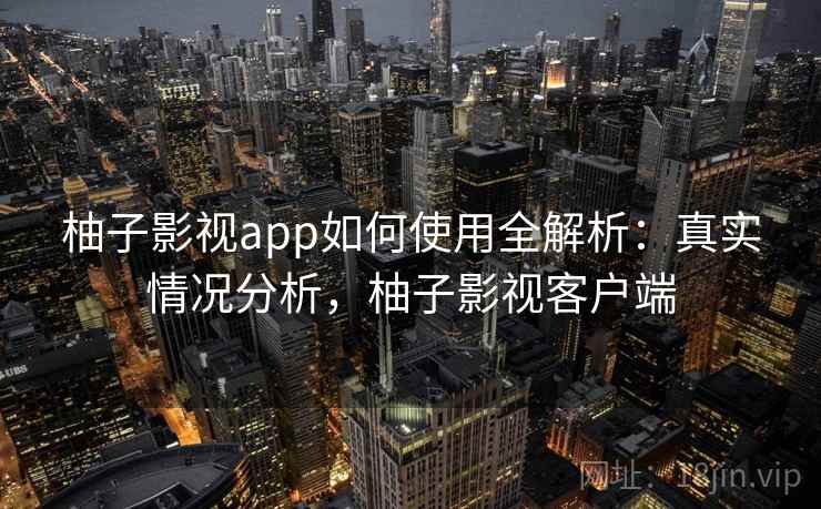 柚子影视app如何使用全解析：真实情况分析，柚子影视客户端  第2张