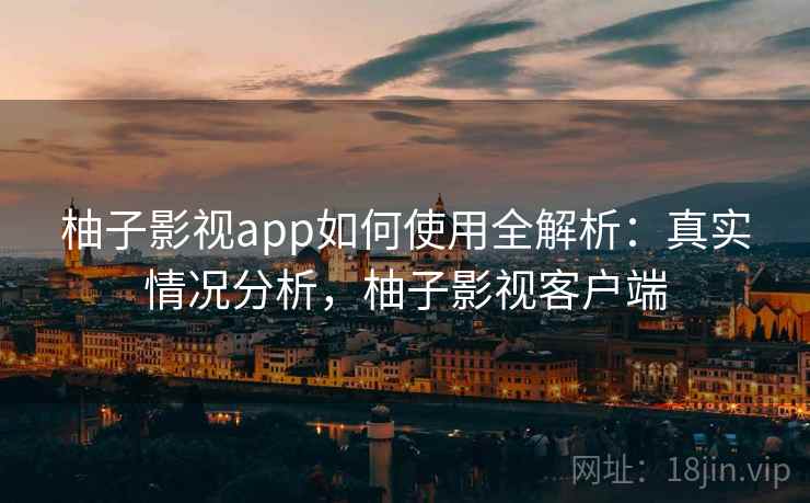 柚子影视app如何使用全解析：真实情况分析，柚子影视客户端  第1张