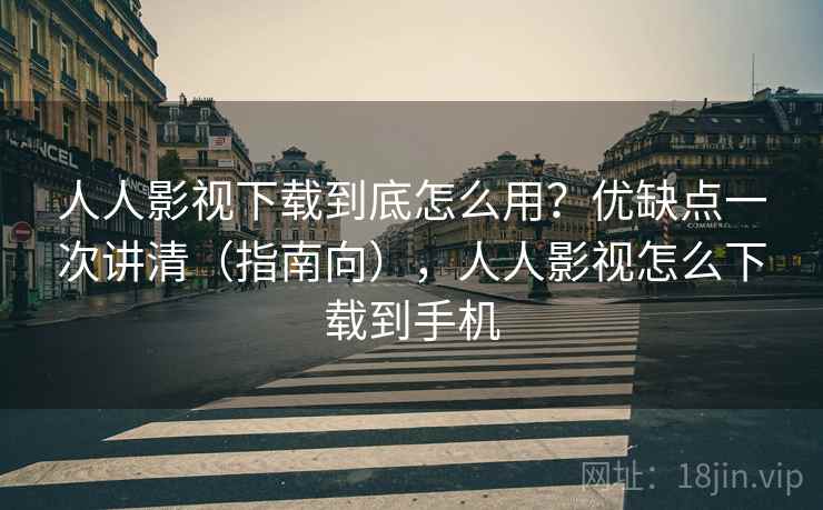 人人影视下载到底怎么用？优缺点一次讲清（指南向），人人影视怎么下载到手机  第1张