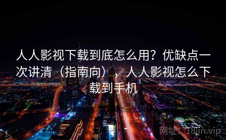 人人影视下载到底怎么用？优缺点一次讲清（指南向），人人影视怎么下载到手机  第2张