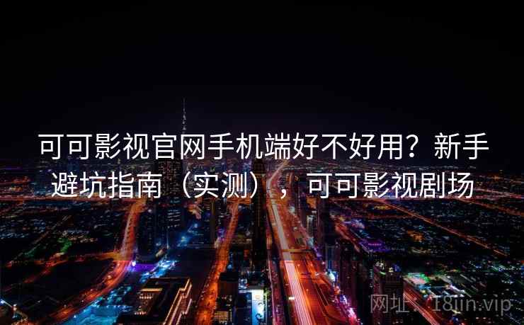 可可影视官网手机端好不好用？新手避坑指南（实测），可可影视剧场  第1张