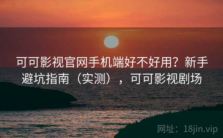 可可影视官网手机端好不好用？新手避坑指南（实测），可可影视剧场  第2张