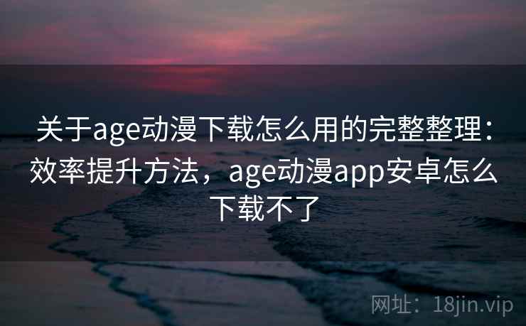 关于age动漫下载怎么用的完整整理：效率提升方法，age动漫app安卓怎么下载不了  第1张