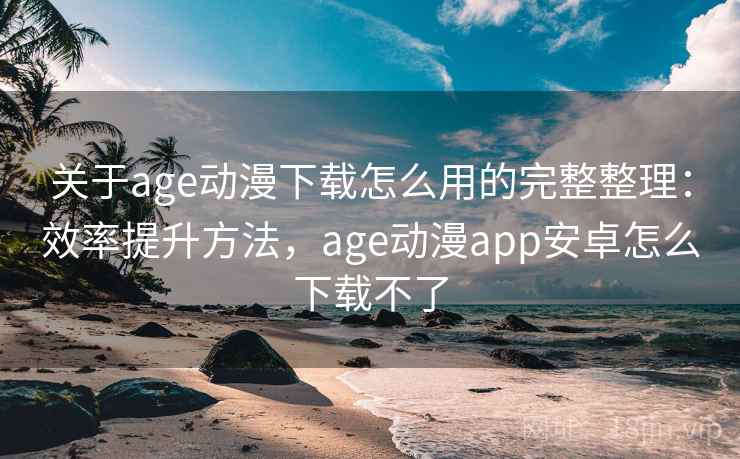 关于age动漫下载怎么用的完整整理：效率提升方法，age动漫app安卓怎么下载不了  第2张