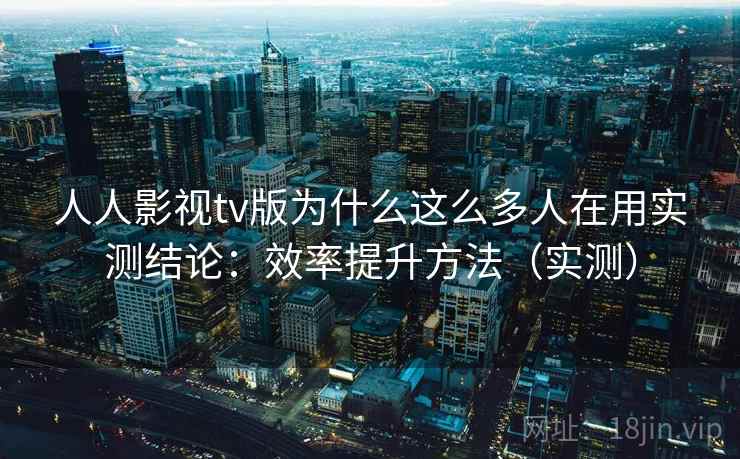 人人影视tv版为什么这么多人在用实测结论：效率提升方法（实测）  第2张