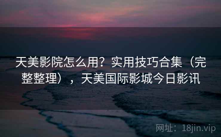 天美影院怎么用？实用技巧合集（完整整理），天美国际影城今日影讯  第1张
