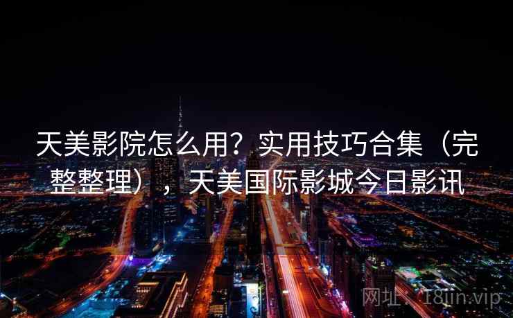 天美影院怎么用？实用技巧合集（完整整理），天美国际影城今日影讯  第2张