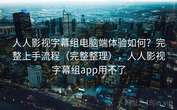 人人影视字幕组电脑端体验如何？完整上手流程（完整整理），人人影视字幕组app用不了  第2张