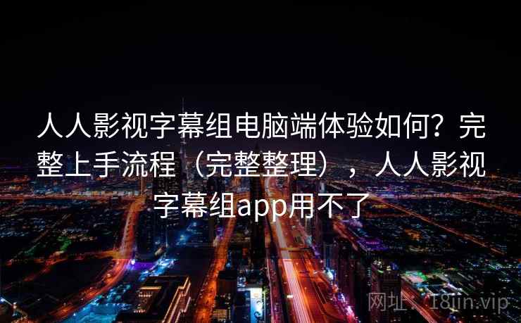 人人影视字幕组电脑端体验如何？完整上手流程（完整整理），人人影视字幕组app用不了  第1张