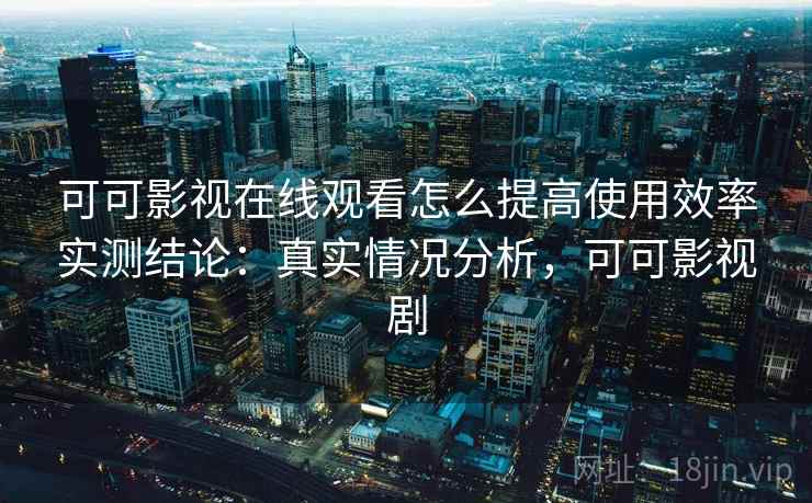 可可影视在线观看怎么提高使用效率实测结论：真实情况分析，可可影视剧  第1张