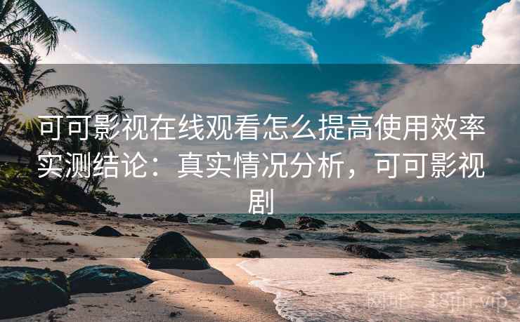 可可影视在线观看怎么提高使用效率实测结论：真实情况分析，可可影视剧  第2张